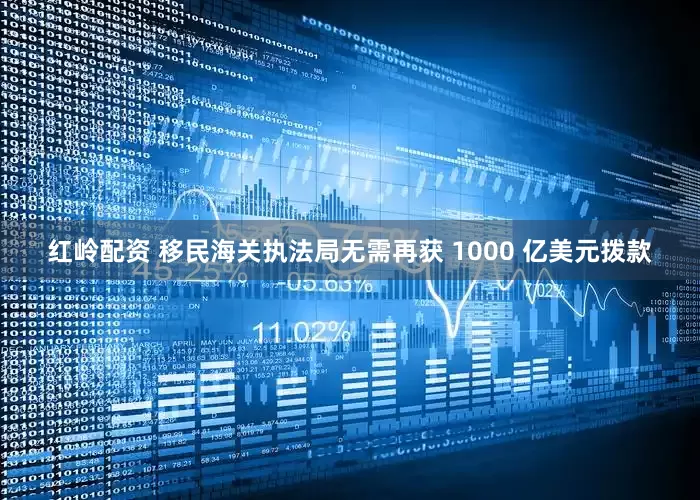 红岭配资 移民海关执法局无需再获 1000 亿美元拨款