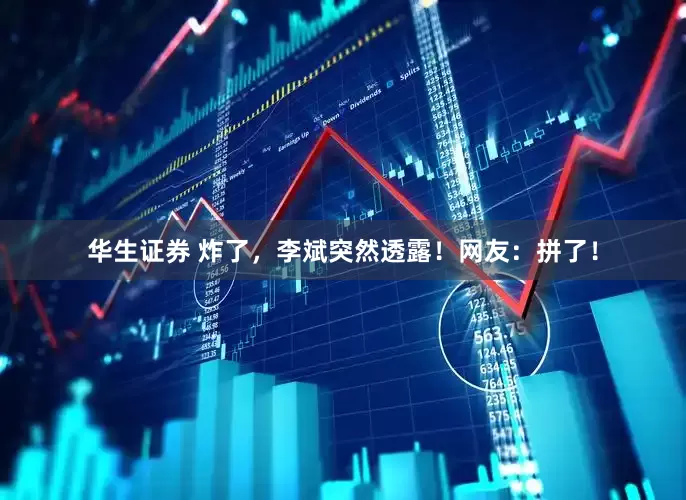 华生证券 炸了，李斌突然透露！网友：拼了！