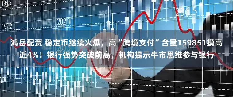 鸿岳配资 稳定币继续火爆，高“跨境支付”含量159851摸高近4%！银行强势突破前高，机构提示牛市思维参与银行