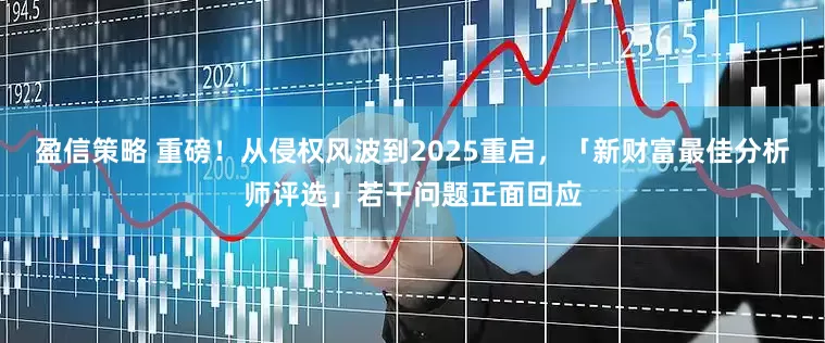 盈信策略 重磅！从侵权风波到2025重启，「新财富最佳分析师评选」若干问题正面回应