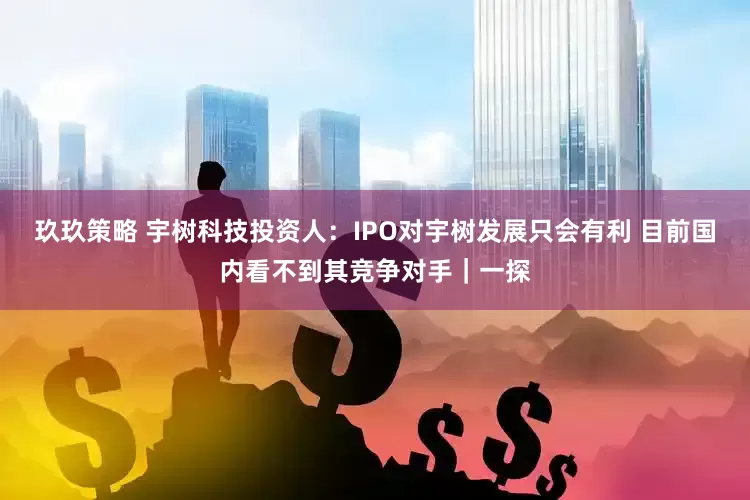 玖玖策略 宇树科技投资人：IPO对宇树发展只会有利 目前国内看不到其竞争对手｜一探