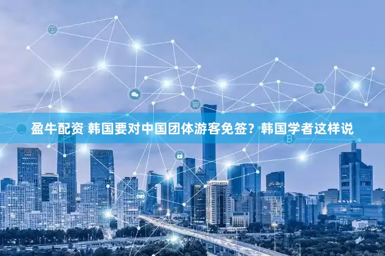 盈牛配资 韩国要对中国团体游客免签？韩国学者这样说