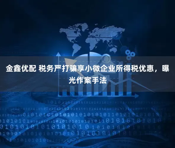 金鑫优配 税务严打骗享小微企业所得税优惠，曝光作案手法