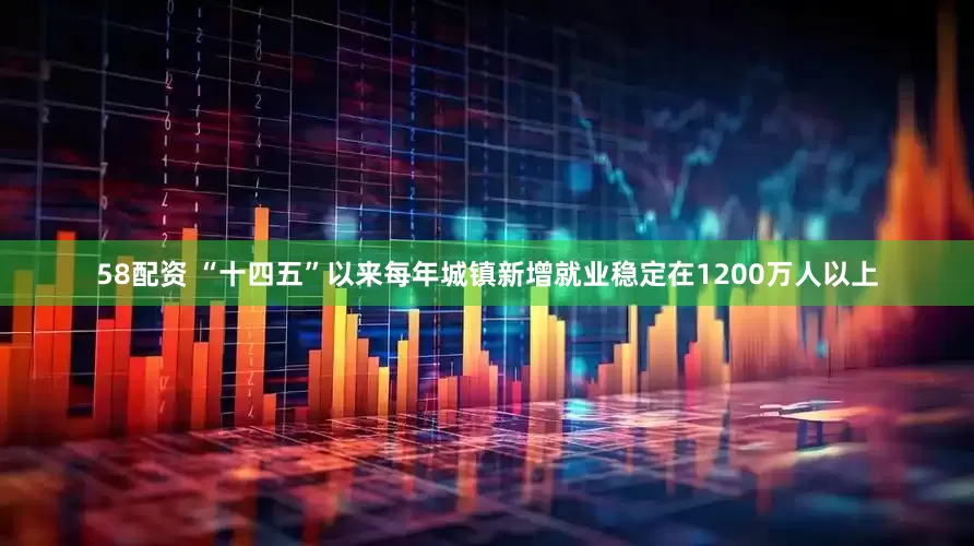 58配资 “十四五”以来每年城镇新增就业稳定在1200万人以上