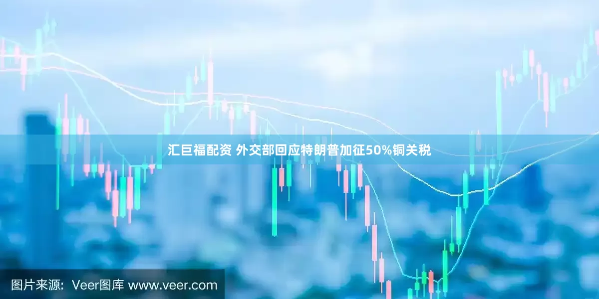 汇巨福配资 外交部回应特朗普加征50%铜关税