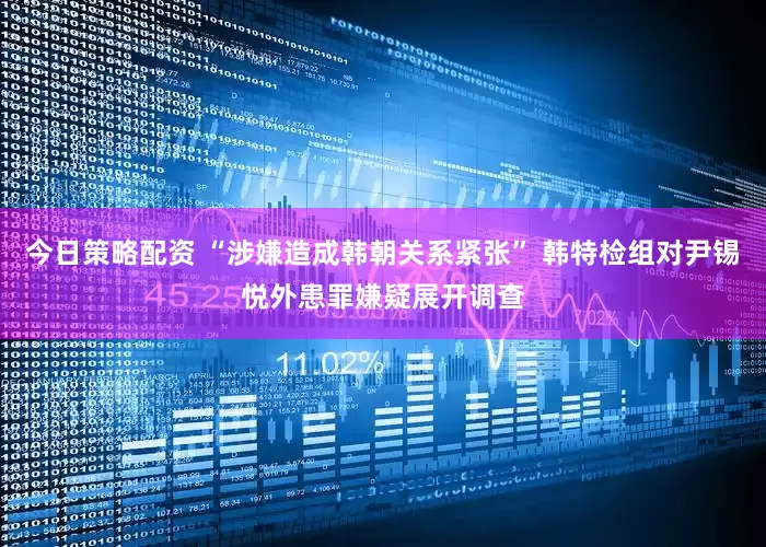今日策略配资 “涉嫌造成韩朝关系紧张” 韩特检组对尹锡悦外患罪嫌疑展开调查