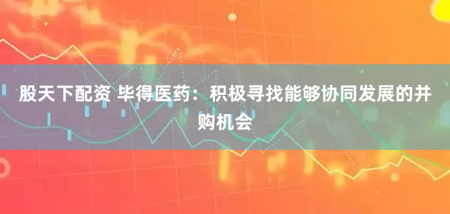 股天下配资 毕得医药：积极寻找能够协同发展的并购机会