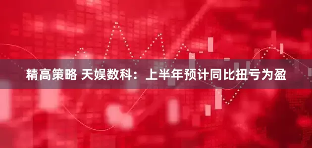 精高策略 天娱数科：上半年预计同比扭亏为盈
