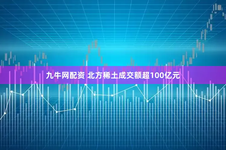九牛网配资 北方稀土成交额超100亿元