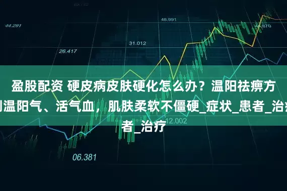 盈股配资 硬皮病皮肤硬化怎么办？温阳祛痹方剂温阳气、活气血，肌肤柔软不僵硬_症状_患者_治疗