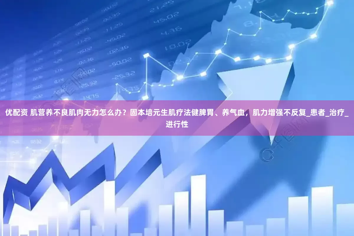 优配资 肌营养不良肌肉无力怎么办？固本培元生肌疗法健脾胃、养气血，肌力增强不反复_患者_治疗_进行性
