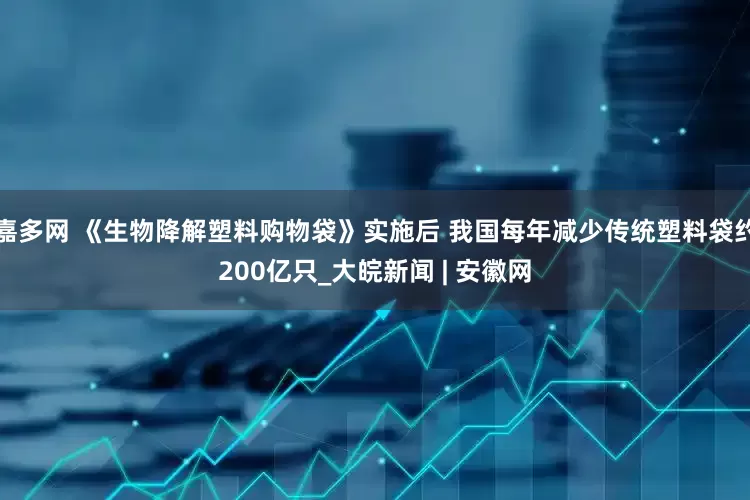 嘉多网 《生物降解塑料购物袋》实施后 我国每年减少传统塑料袋约200亿只_大皖新闻 | 安徽网