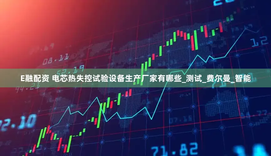 E融配资 电芯热失控试验设备生产厂家有哪些_测试_费尔曼_智能