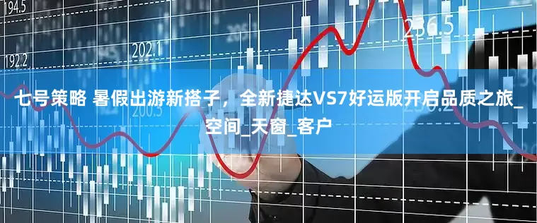 七号策略 暑假出游新搭子，全新捷达VS7好运版开启品质之旅_空间_天窗_客户