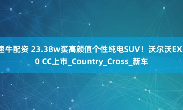 速牛配资 23.38w买高颜值个性纯电SUV！沃尔沃EX30 CC上市_Country_Cross_新车