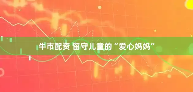 牛市配资 留守儿童的“爱心妈妈”