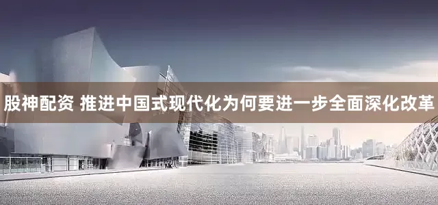 股神配资 推进中国式现代化为何要进一步全面深化改革