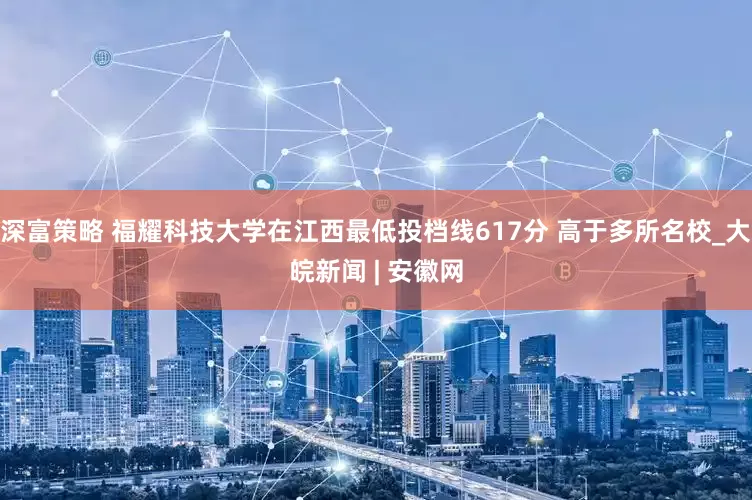 深富策略 福耀科技大学在江西最低投档线617分 高于多所名校_大皖新闻 | 安徽网