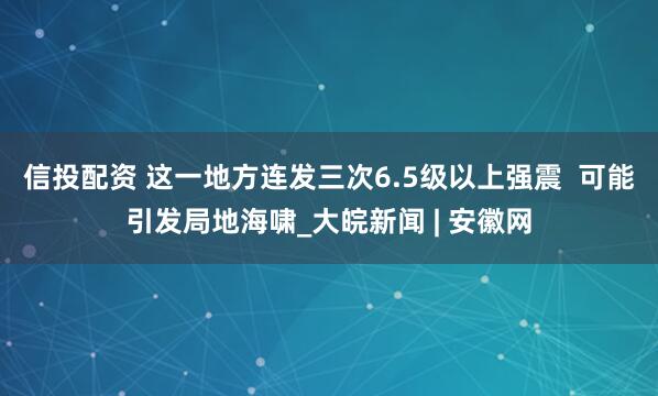 信投配资 这一地方连发三次6.5级以上强震  可能引发局地海啸_大皖新闻 | 安徽网