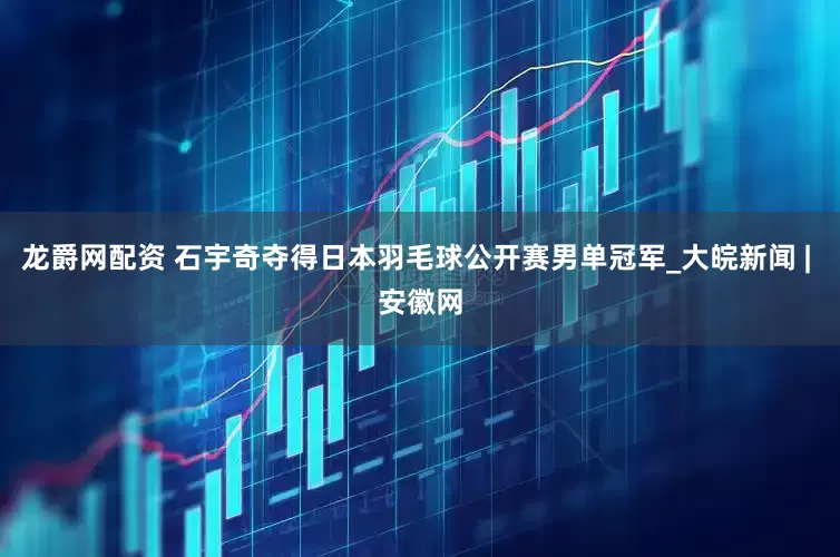 龙爵网配资 石宇奇夺得日本羽毛球公开赛男单冠军_大皖新闻 | 安徽网