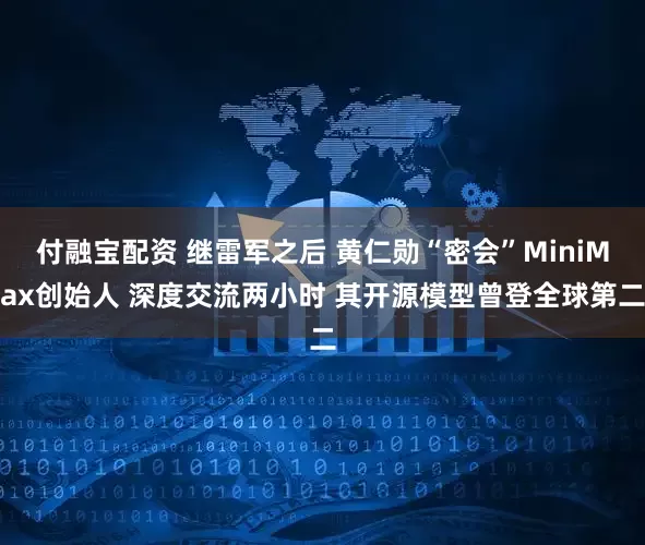 付融宝配资 继雷军之后 黄仁勋“密会”MiniMax创始人 深度交流两小时 其开源模型曾登全球第二