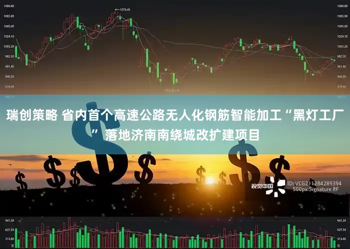 瑞创策略 省内首个高速公路无人化钢筋智能加工“黑灯工厂” 落地济南南绕城改扩建项目