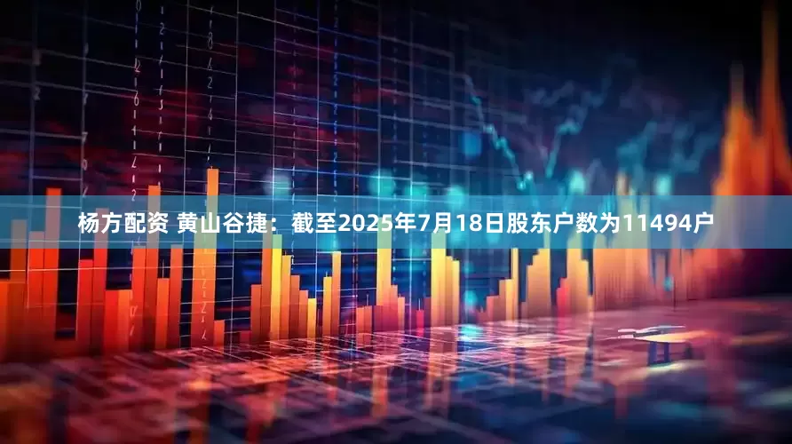 杨方配资 黄山谷捷：截至2025年7月18日股东户数为11494户