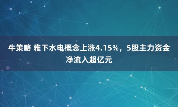 牛策略 雅下水电概念上涨4.15%，5股主力资金净流入超亿元