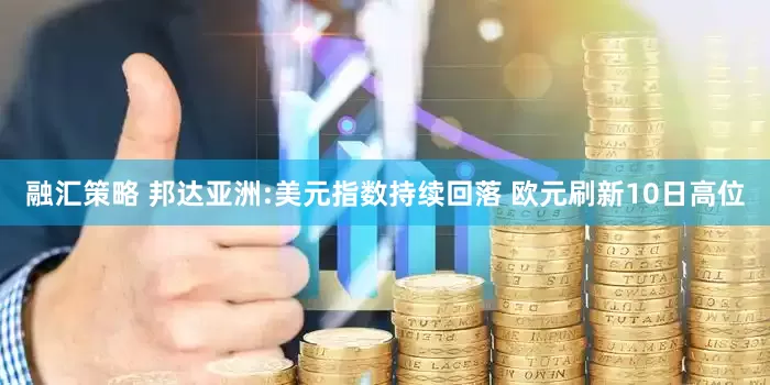 融汇策略 邦达亚洲:美元指数持续回落 欧元刷新10日高位