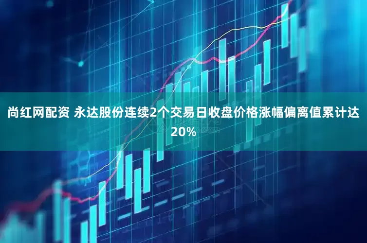 尚红网配资 永达股份连续2个交易日收盘价格涨幅偏离值累计达20%