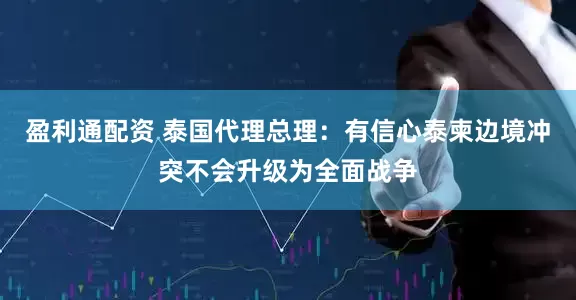 盈利通配资 泰国代理总理：有信心泰柬边境冲突不会升级为全面战争
