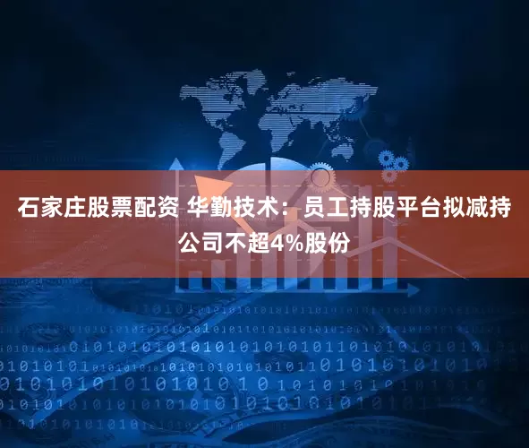石家庄股票配资 华勤技术：员工持股平台拟减持公司不超4%股份