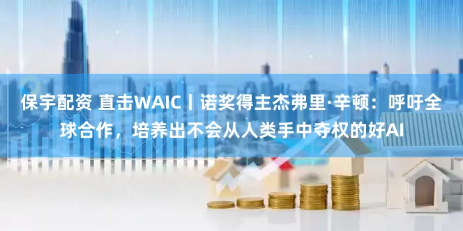 保宇配资 直击WAIC丨诺奖得主杰弗里·辛顿：呼吁全球合作，培养出不会从人类手中夺权的好AI