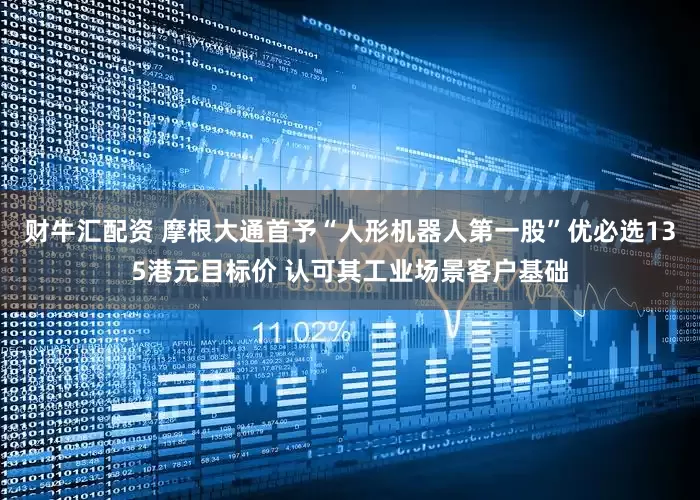 财牛汇配资 摩根大通首予“人形机器人第一股”优必选135港元目标价 认可其工业场景客户基础