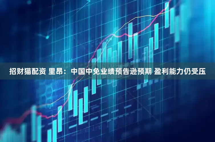招财猫配资 里昂：中国中免业绩预告逊预期 盈利能力仍受压