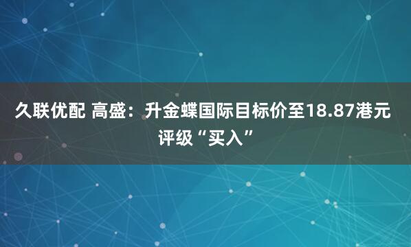 久联优配 高盛：升金蝶国际目标价至18.87港元 评级“买入”