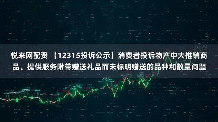悦来网配资 【12315投诉公示】消费者投诉物产中大推销商品、提供服务附带赠送礼品而未标明赠送的品种和数量问题