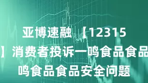 亚博速融 【12315投诉公示】消费者投诉一鸣食品食品安全问题
