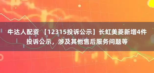 牛达人配资 【12315投诉公示】长虹美菱新增4件投诉公示，涉及其他售后服务问题等