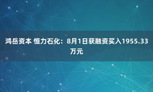 鸿岳资本 恒力石化：8月1日获融资买入1955.33万元