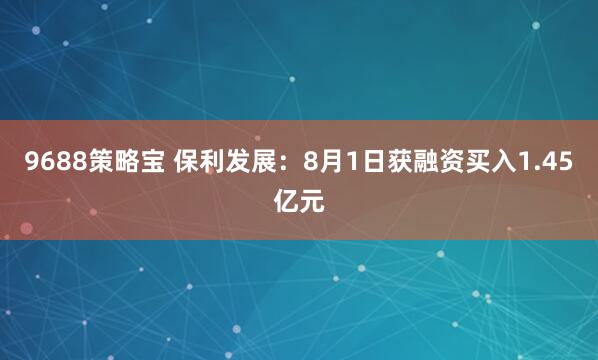 9688策略宝 保利发展：8月1日获融资买入1.45亿元