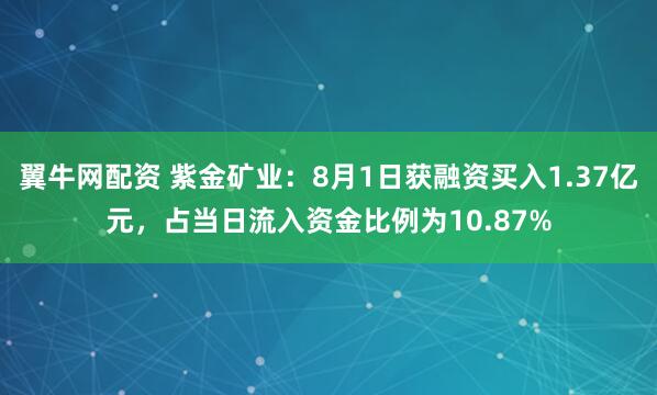 翼牛网配资 紫金矿业：8月1日获融资买入1.37亿元，占当日流入资金比例为10.87%