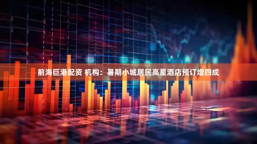 前海巨港配资 机构：暑期小城居民高星酒店预订增四成
