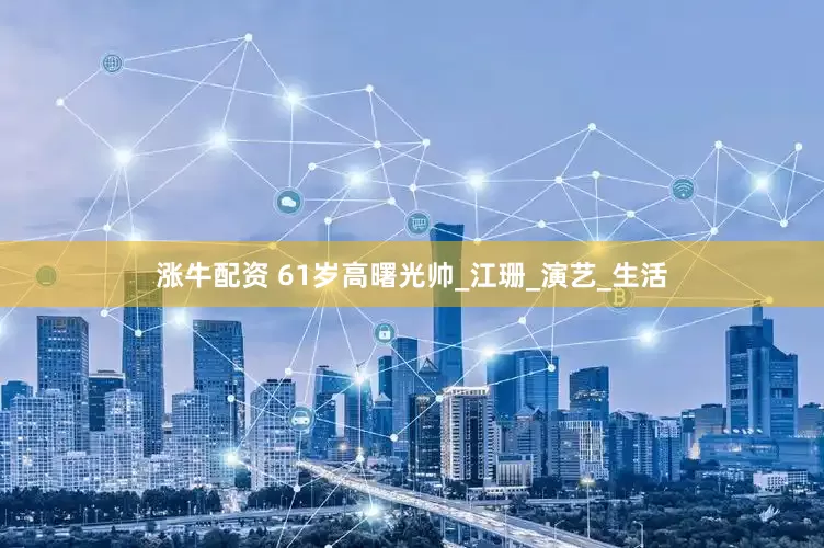 涨牛配资 61岁高曙光帅_江珊_演艺_生活
