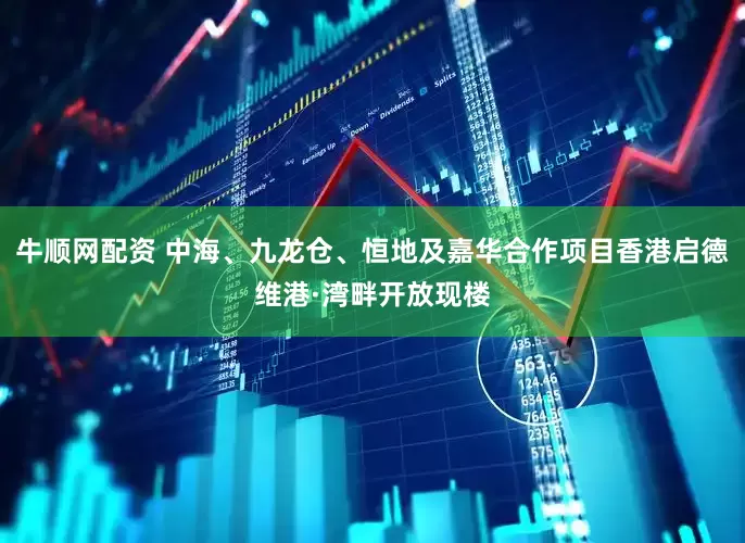 牛顺网配资 中海、九龙仓、恒地及嘉华合作项目香港启德维港·湾畔开放现楼