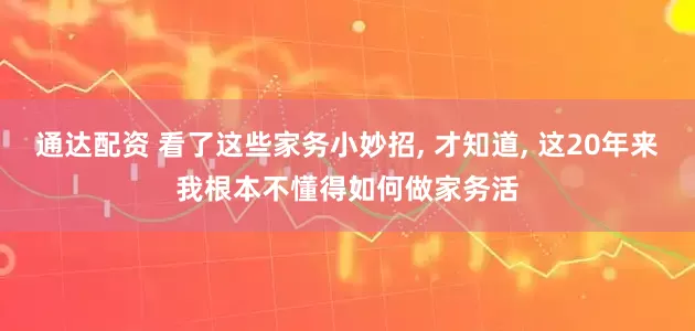 通达配资 看了这些家务小妙招, 才知道, 这20年来我根本不懂得如何做家务活