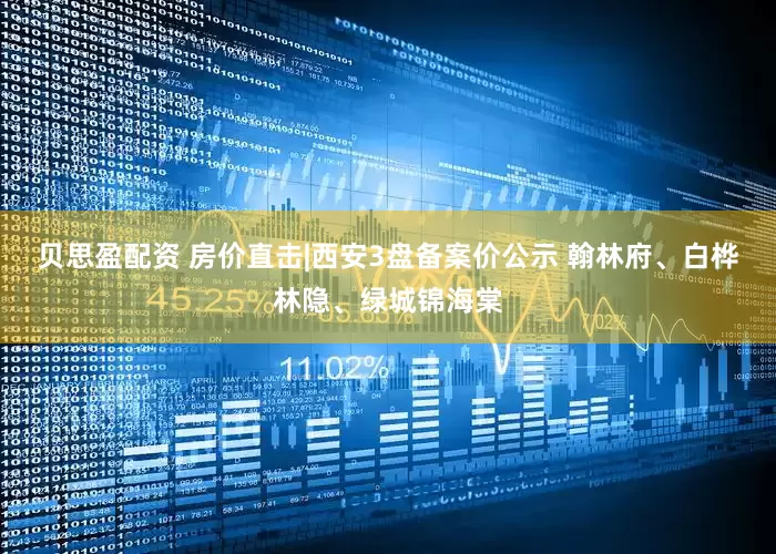 贝思盈配资 房价直击|西安3盘备案价公示 翰林府、白桦林隐、绿城锦海棠