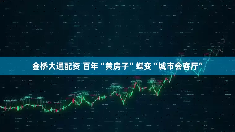 金桥大通配资 百年“黄房子”蝶变“城市会客厅”
