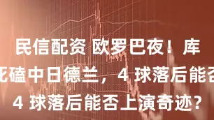 民信配资 欧罗巴夜！库普斯主场死磕中日德兰，4 球落后能否上演奇迹？