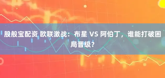股般宝配资 欧联激战：布星 VS 阿伯丁，谁能打破困局晋级？